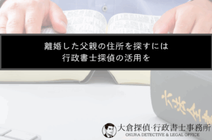 離婚した父親の住所を探すには行政書士探偵の活用を