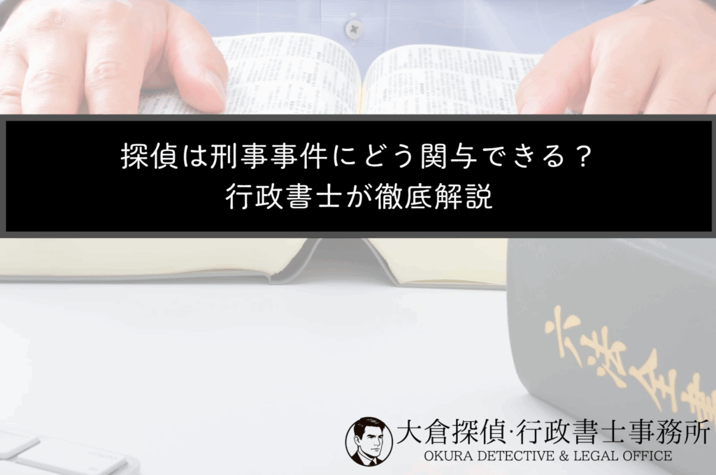 探偵は刑事事件にどう関与できる？行政書士が徹底解説